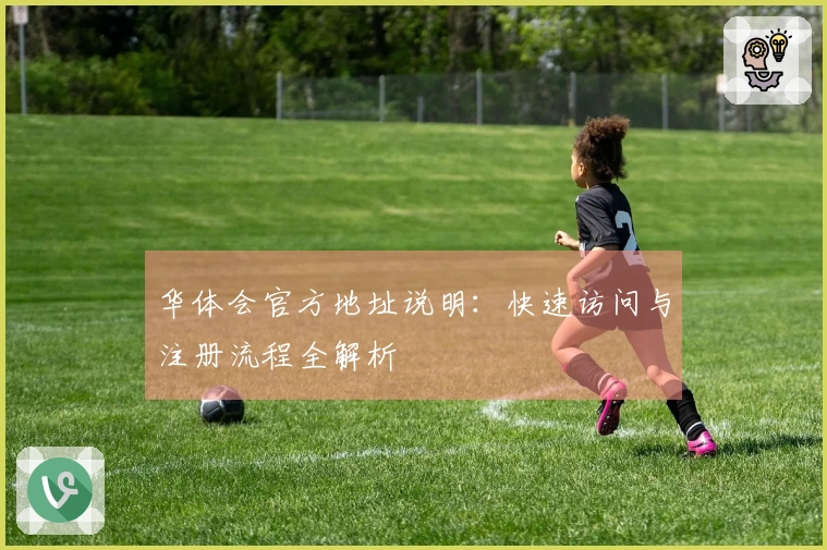 华体会官方地址说明：快速访问与注册流程全解析