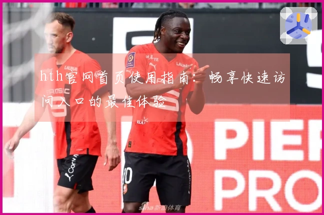 hth官网首页使用指南:畅享快速访问入口的最佳体验