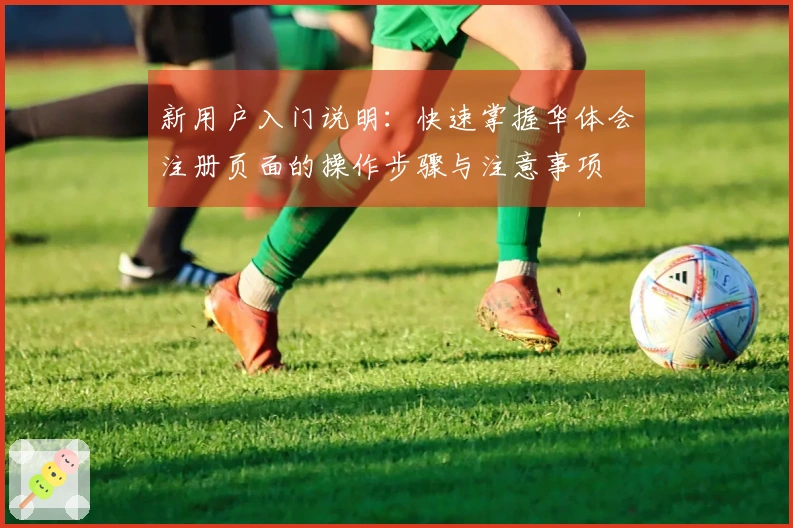 新用户入门说明：快速掌握华体会注册页面的操作步骤与注意事项