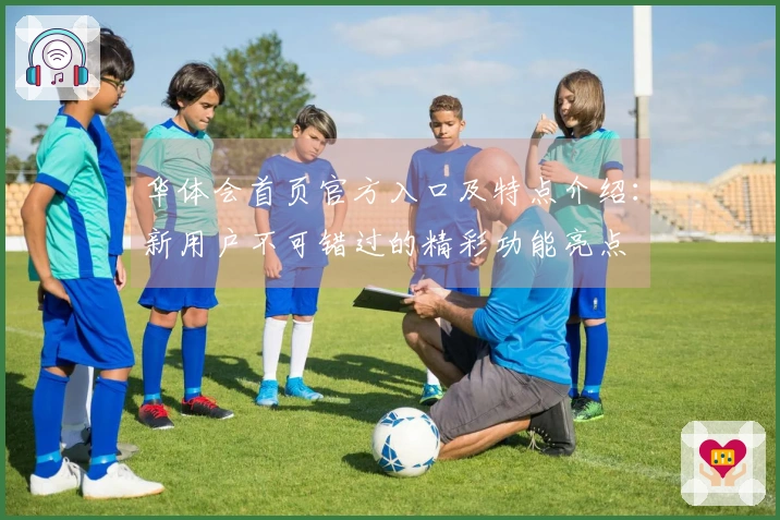 华体会首页官方入口及特点介绍：新用户不可错过的精彩功能亮点