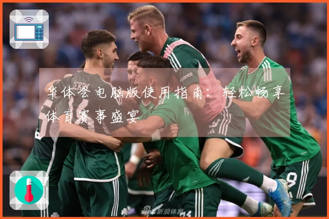 华体会电脑版使用指南:轻松畅享体育赛事盛宴