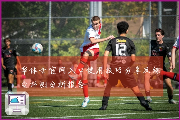 华体会官网入口使用技巧分享及综合评测分析报告