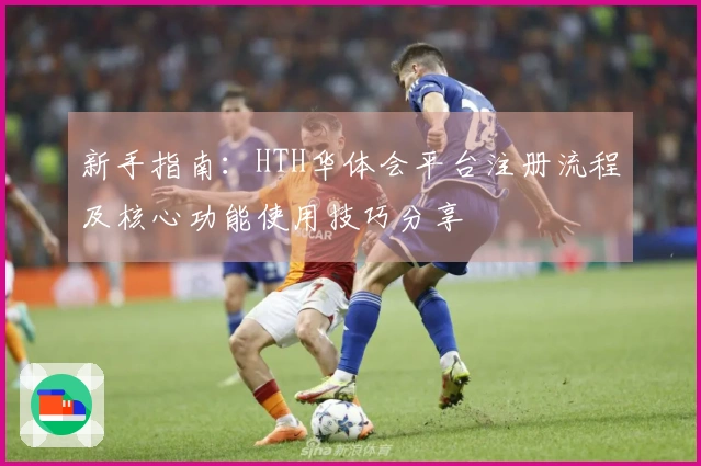 新手指南：HTH华体会平台注册流程及核心功能使用技巧分享