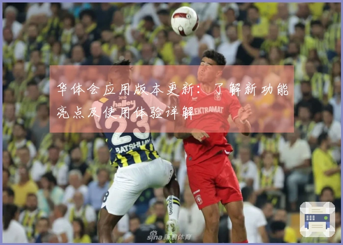 华体会应用版本更新：了解新功能亮点及使用体验详解