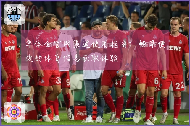 华体会官网渠道使用指南:畅享便捷的体育信息获取体验