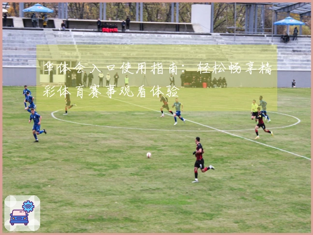 华体会入口使用指南:轻松畅享精彩体育赛事观看体验