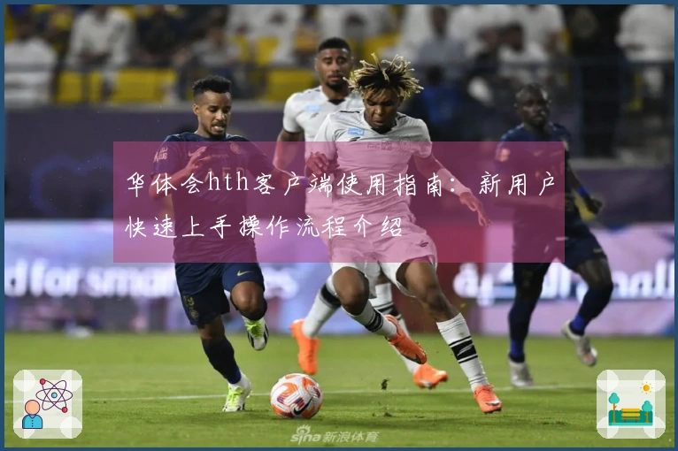 华体会hth客户端使用指南:新用户快速上手操作流程介绍