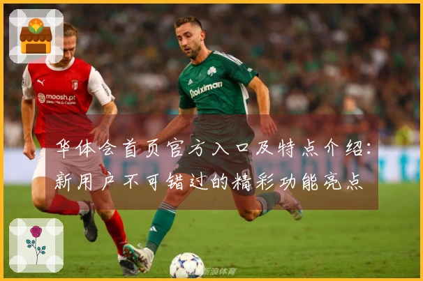 华体会首页官方入口及特点介绍：新用户不可错过的精彩功能亮点