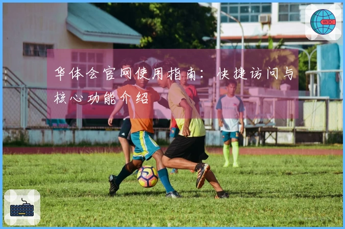 华体会官网使用指南：快捷访问与核心功能介绍
