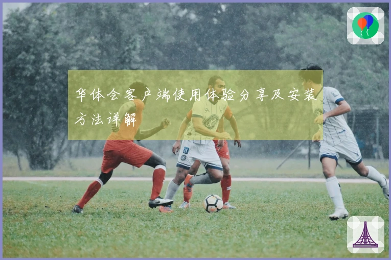 华体会客户端使用体验分享及安装方法详解