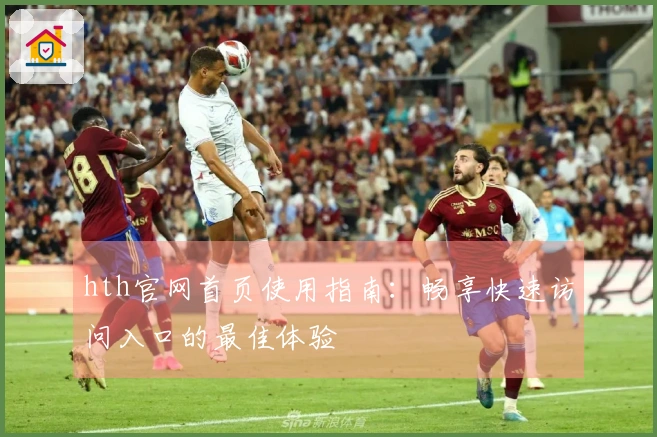 hth官网首页使用指南：畅享快速访问入口的最佳体验