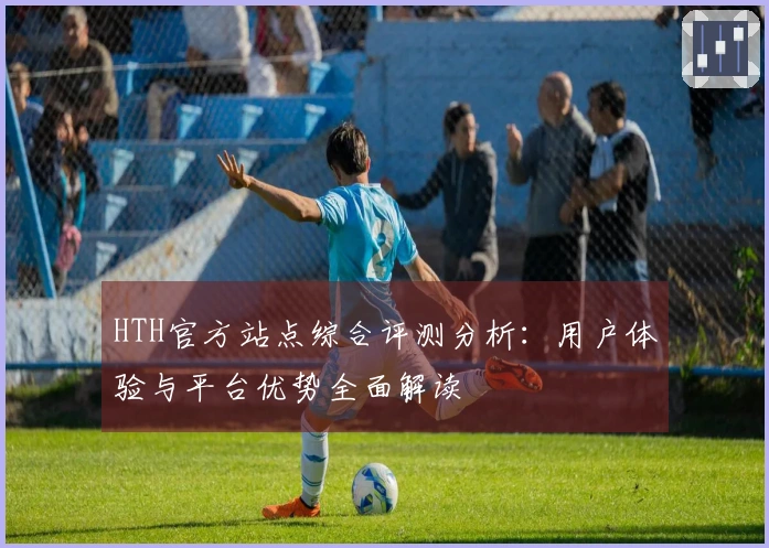 HTH官方站点综合评测分析：用户体验与平台优势全面解读