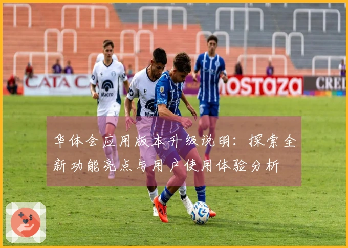 华体会应用版本升级说明：探索全新功能亮点与用户使用体验分析