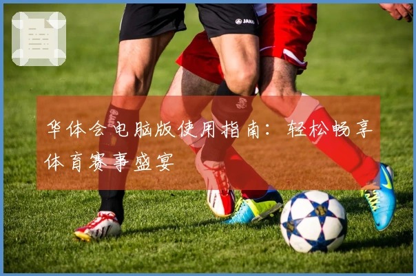 华体会电脑版使用指南：轻松畅享体育赛事盛宴