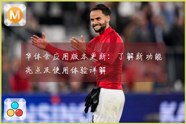 华体会应用版本更新：了解新功能亮点及使用体验详解