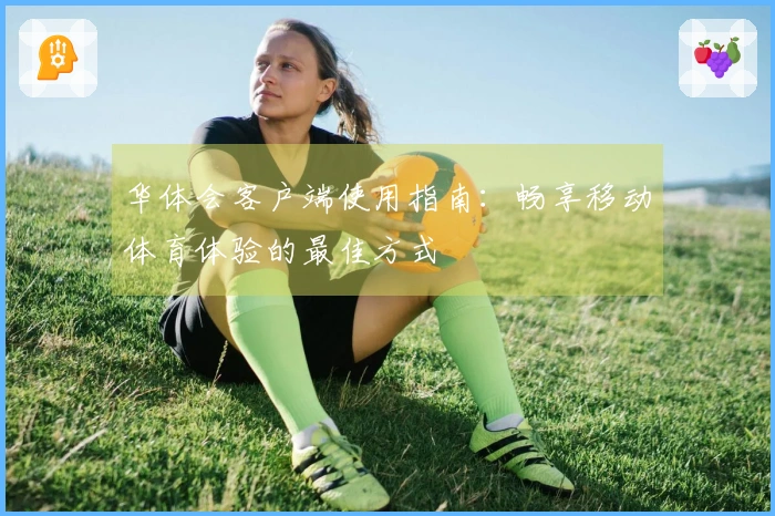 华体会客户端使用指南:畅享移动体育体验的最佳方式